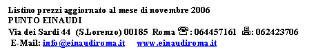 Casella di testo: Listino prezzi aggiornato al mese di novembre 2006 
PUNTO EINAUDI 
Via dei Sardi 44  (S.Lorenzo) 00185  Roma ': 064457161  7: 062423706
 E-Mail: info@einaudiroma.it     www.einaudiroma.it 
NDAZIONE LORENZO VALLA       

